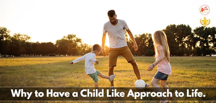 Why to Have a Child Like Approach to Life.