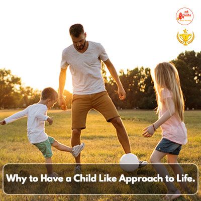 Why to Have a Child Like Approach to Life.